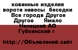 кованные изделия ворота,навесы, беседки  - Все города Другое » Другое   . Ямало-Ненецкий АО,Губкинский г.